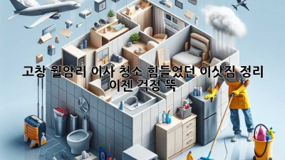 고창 월암리 이사 청소: 힘들었던 이삿짐 정리, 이젠 걱정 뚝!